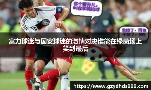 富力球迷与国安球迷的激情对决谁能在绿茵场上笑到最后